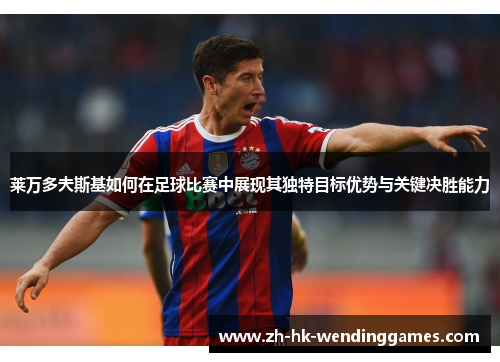 莱万多夫斯基如何在足球比赛中展现其独特目标优势与关键决胜能力