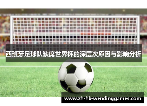 西班牙足球队缺席世界杯的深层次原因与影响分析