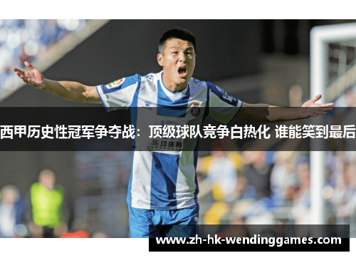 西甲历史性冠军争夺战：顶级球队竞争白热化 谁能笑到最后