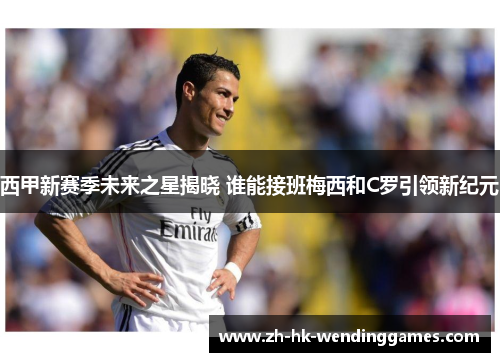 西甲新赛季未来之星揭晓 谁能接班梅西和C罗引领新纪元