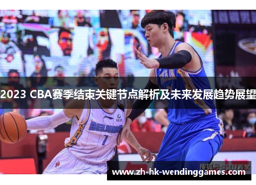 2023 CBA赛季结束关键节点解析及未来发展趋势展望