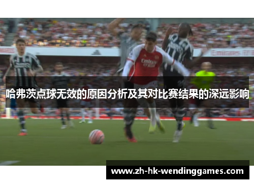 哈弗茨点球无效的原因分析及其对比赛结果的深远影响