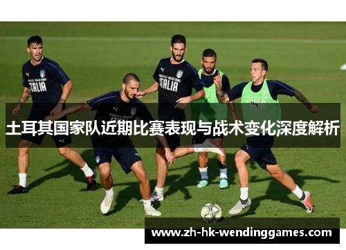 土耳其国家队近期比赛表现与战术变化深度解析