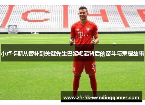 小卢卡斯从替补到关键先生巴黎崛起背后的奋斗与荣耀故事