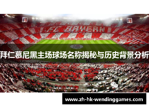 拜仁慕尼黑主场球场名称揭秘与历史背景分析