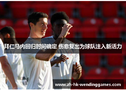 拜仁马内回归时间确定 伤愈复出为球队注入新活力