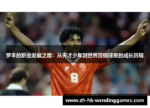 罗本的职业发展之路：从天才少年到世界顶级球星的成长历程