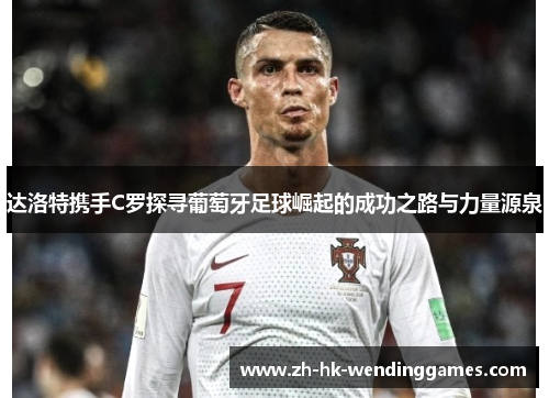 达洛特携手C罗探寻葡萄牙足球崛起的成功之路与力量源泉