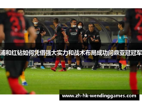 浦和红钻如何凭借强大实力和战术布局成功问鼎亚冠冠军