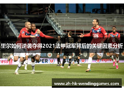 里尔如何逆袭夺得2021法甲冠军背后的关键因素分析 里尔如何逆袭夺得2021法甲冠军背后的关键因素分析