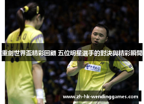 重劍世界盃精彩回顧 五位明星選手的對決與精彩瞬間 重劍世界盃精彩回顧 五位明星選手的對決與精彩瞬間