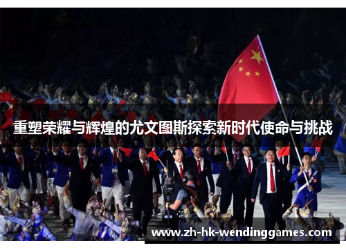 重塑荣耀与辉煌的尤文图斯探索新时代使命与挑战 重塑荣耀与辉煌的尤文图斯探索新时代使命与挑战