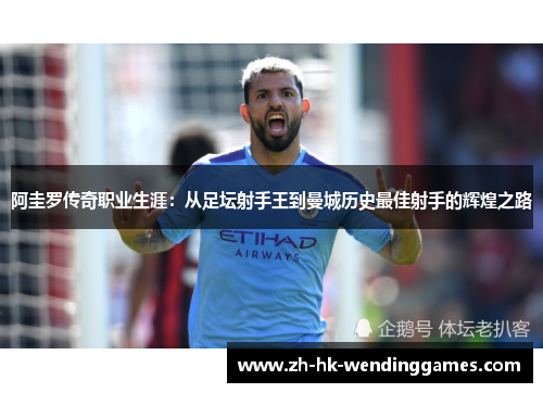 阿圭罗传奇职业生涯：从足坛射手王到曼城历史最佳射手的辉煌之路