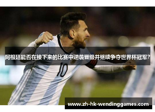 阿根廷能否在接下来的比赛中逆袭晋级并继续争夺世界杯冠军? 阿根廷能否在接下来的比赛中逆袭晋级并继续争夺世界杯冠军?