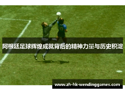 阿根廷足球辉煌成就背后的精神力量与历史积淀