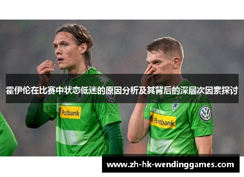 霍伊伦在比赛中状态低迷的原因分析及其背后的深层次因素探讨