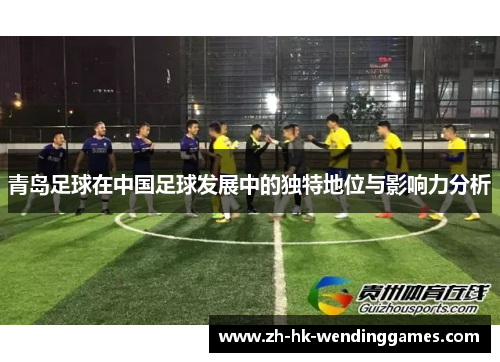 青岛足球在中国足球发展中的独特地位与影响力分析