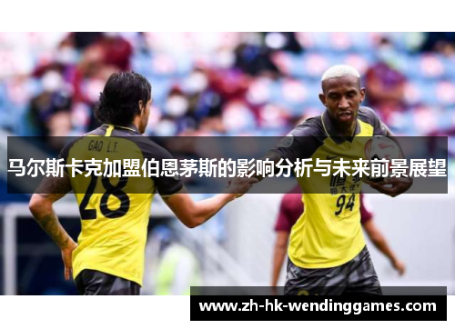 马尔斯卡克加盟伯恩茅斯的影响分析与未来前景展望