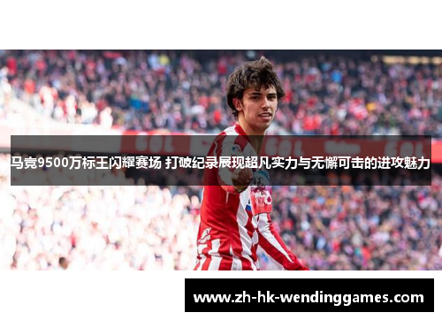 马竞9500万标王闪耀赛场 打破纪录展现超凡实力与无懈可击的进攻魅力