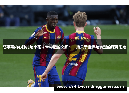 马莱莱内心挣扎与申花未来命运的交织：一场关于选择与转型的深刻思考