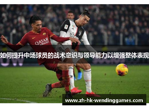 如何提升中场球员的战术意识与领导能力以增强整体表现