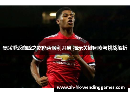 曼联重返巅峰之路能否顺利开启 揭示关键因素与挑战解析