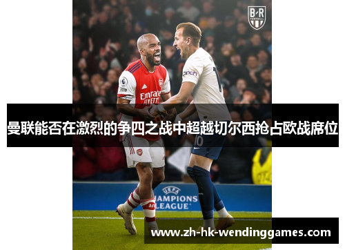 曼联能否在激烈的争四之战中超越切尔西抢占欧战席位 曼联能否在激烈的争四之战中超越切尔西抢占欧战席位